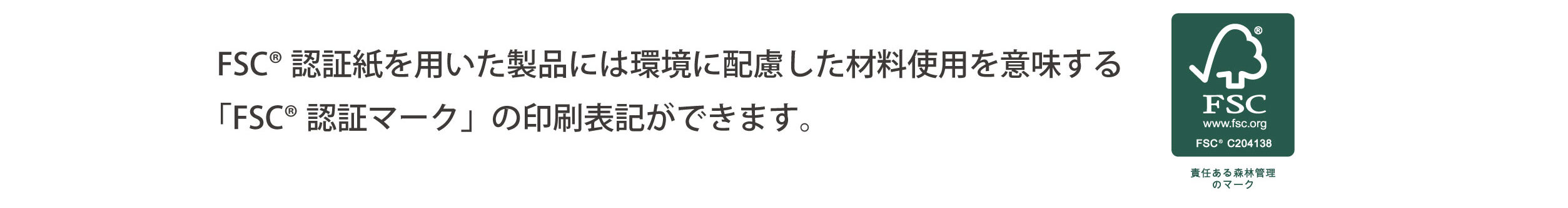 FSC®認証紙を用いた製品には環境に配慮した材料使用を意味する「FSC®認証マーク」の印刷表記ができます。