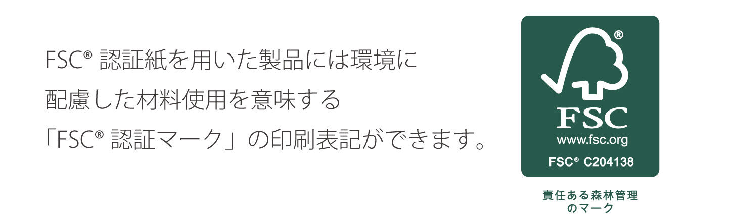 FSC®認証紙を用いた製品には環境に配慮した材料使用を意味する「FSC®認証マーク」の印刷表記ができます。